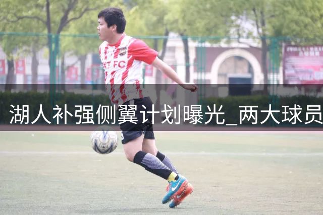 湖人补强侧翼计划曝光 两大球员成交易筹码